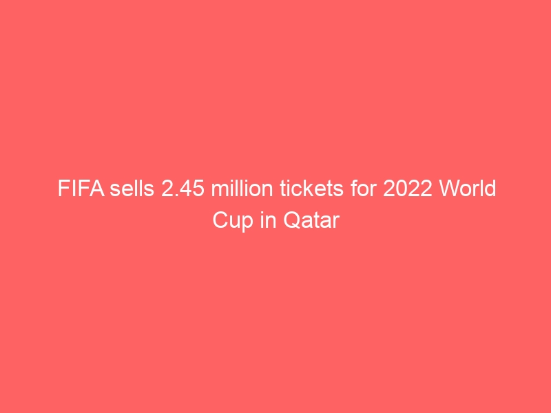 FIFA sells 2.45 million tickets for 2022 World Cup in Qatar