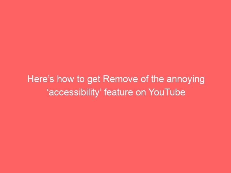 Here’s how to get Remove of the annoying ‘accessibility’ feature on YouTube