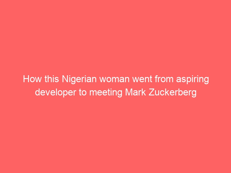 How this Nigerian woman went from aspiring developer to meeting Mark Zuckerberg