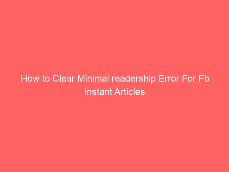 How to Clear Minimal readership Error For Fb instant Articles