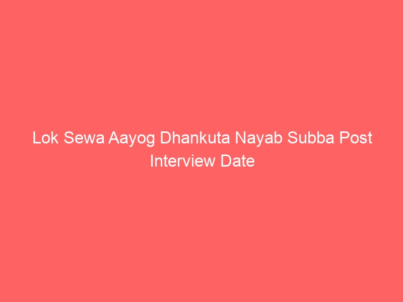 Lok Sewa Aayog Dhankuta Nayab Subba Post Interview Date 