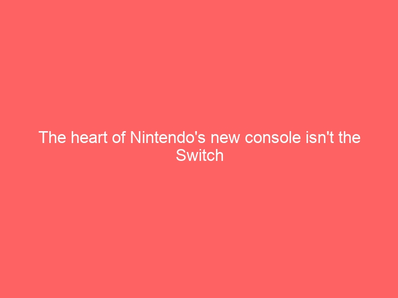The heart of Nintendo’s new console isn’t the Switch