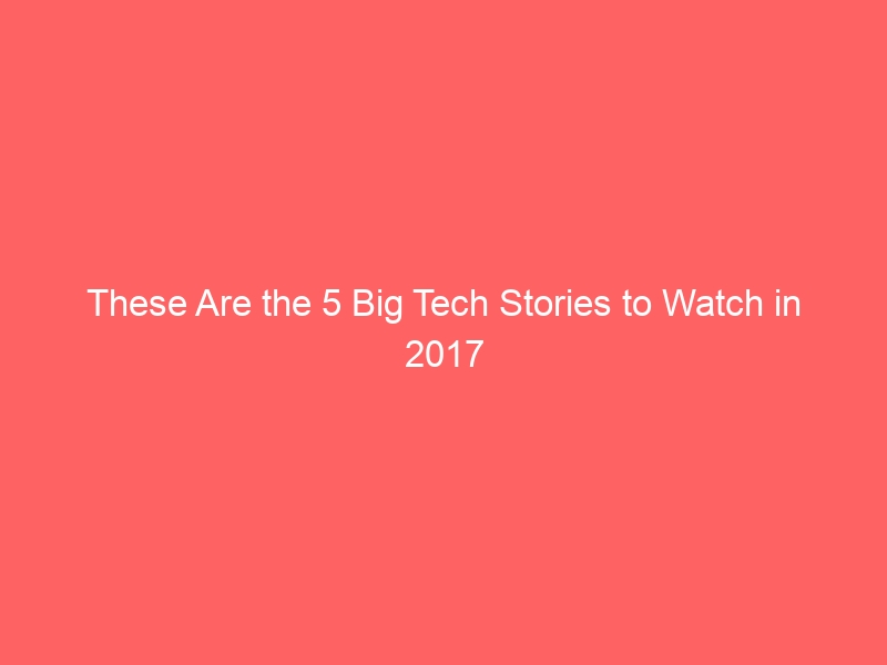 These Are the 5 Big Tech Stories to Watch in 2017